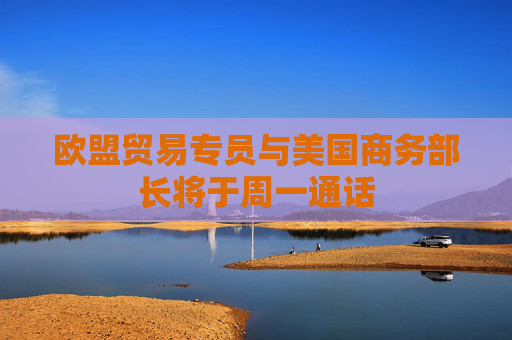 欧盟贸易专员与美国商务部长将于周一通话  第1张