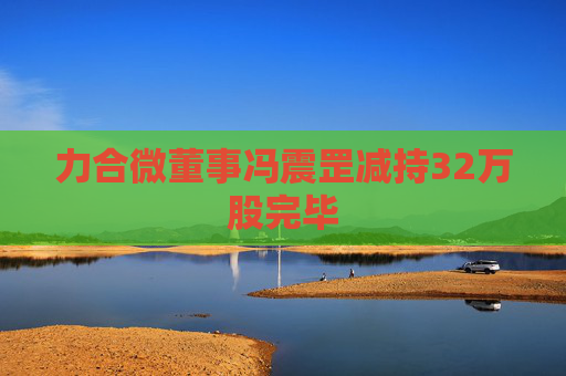 力合微董事冯震罡减持32万股完毕  第1张