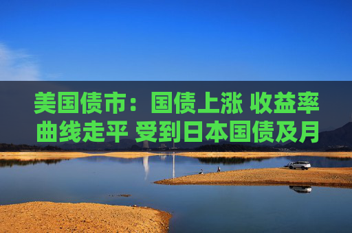 美国债市：国债上涨 收益率曲线走平 受到日本国债及月末需求提振