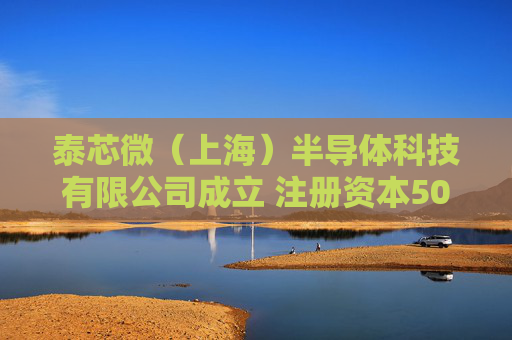 泰芯微（上海）半导体科技有限公司成立 注册资本500万人民币