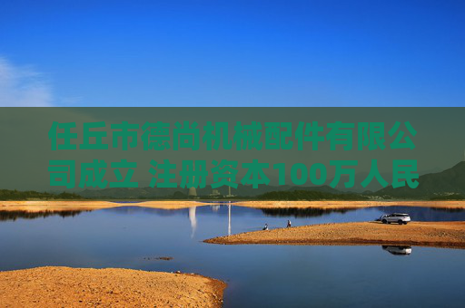 任丘市德尚机械配件有限公司成立 注册资本100万人民币