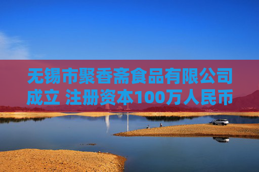 无锡市聚香斋食品有限公司成立 注册资本100万人民币