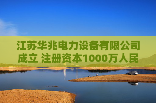 江苏华兆电力设备有限公司成立 注册资本1000万人民币