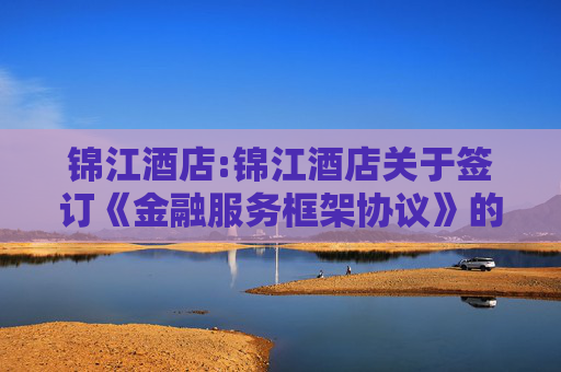 锦江酒店:锦江酒店关于签订《金融服务框架协议》的关联交易公告  第1张