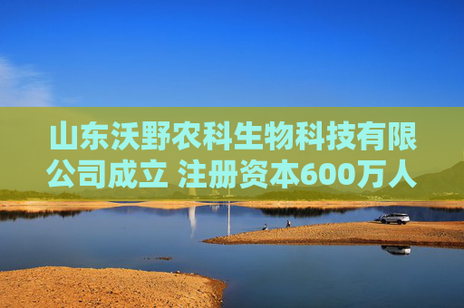 山东沃野农科生物科技有限公司成立 注册资本600万人民币