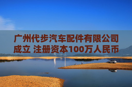 广州代步汽车配件有限公司成立 注册资本100万人民币