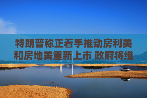 特朗普称正着手推动房利美和房地美重新上市 政府将维持对其隐性担保  第1张