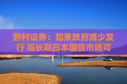 野村证券：如果政府减少发行 超长期日本国债市场可能进一步企稳