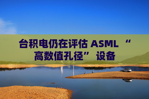 台积电仍在评估 ASML “高数值孔径” 设备