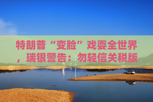 特朗普“变脸”戏耍全世界，瑞银警告：勿轻信关税版“狼来了”！