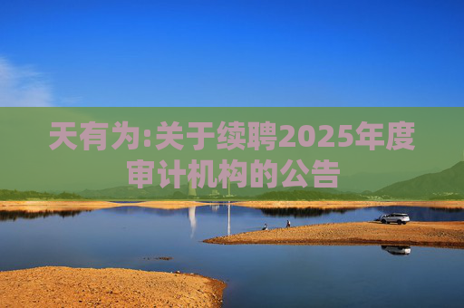 天有为:关于续聘2025年度审计机构的公告