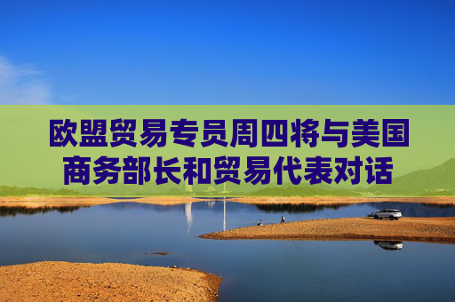 欧盟贸易专员周四将与美国商务部长和贸易代表对话