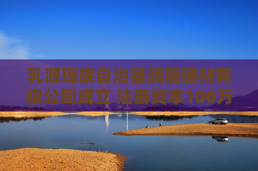 乳源瑶族自治县润展建材有限公司成立 注册资本100万人民币