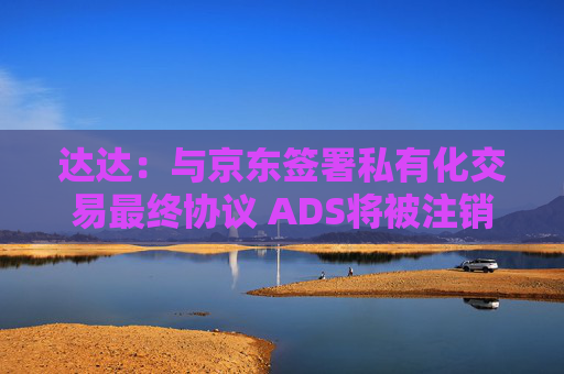 达达：与京东签署私有化交易最终协议 ADS将被注销  第1张