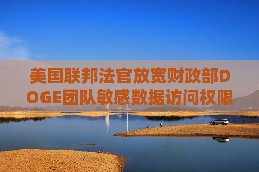 美国联邦法官放宽财政部DOGE团队敏感数据访问权限