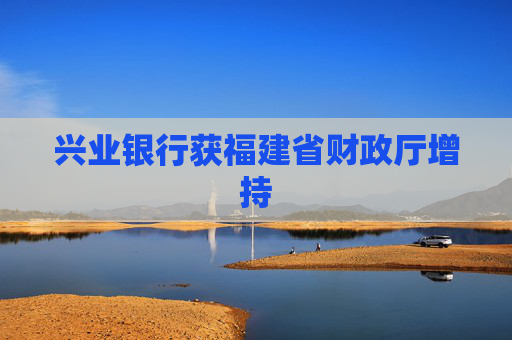 兴业银行获福建省财政厅增持
