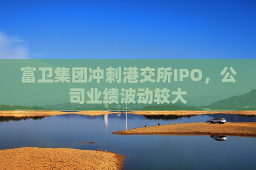 富卫集团冲刺港交所IPO，公司业绩波动较大  第1张