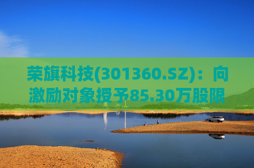 荣旗科技(301360.SZ)：向激励对象授予85.30万股限制性股票  第1张