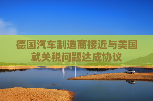 德国汽车制造商接近与美国就关税问题达成协议