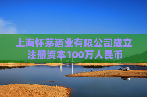 上海怀茅酒业有限公司成立 注册资本100万人民币  第1张