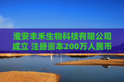 淮安丰禾生物科技有限公司成立 注册资本200万人民币
