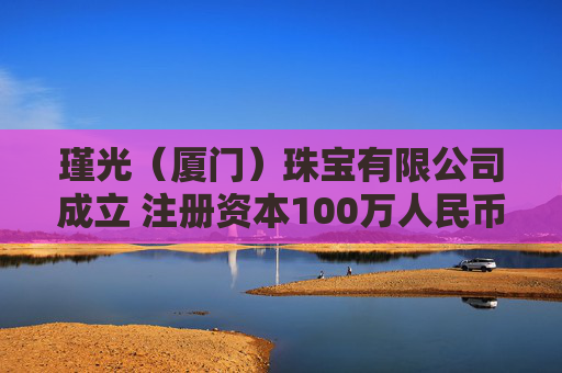 瑾光（厦门）珠宝有限公司成立 注册资本100万人民币