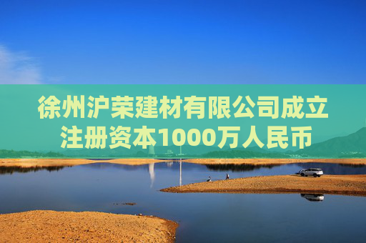 徐州沪荣建材有限公司成立 注册资本1000万人民币