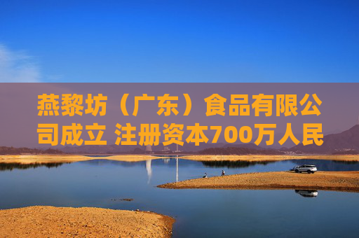 燕黎坊（广东）食品有限公司成立 注册资本700万人民币