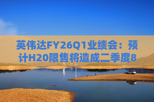 英伟达FY26Q1业绩会：预计H20限售将造成二季度80亿美元损失