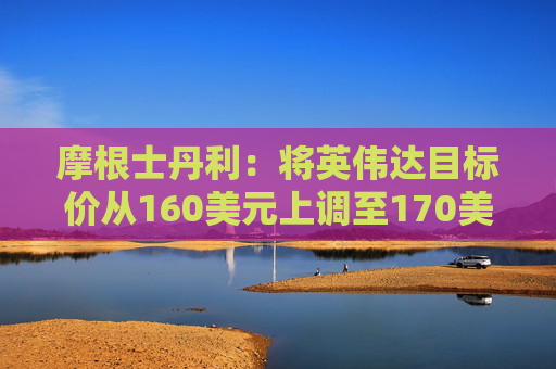 摩根士丹利：将英伟达目标价从160美元上调至170美元