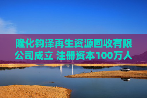 隆化钧泽再生资源回收有限公司成立 注册资本100万人民币
