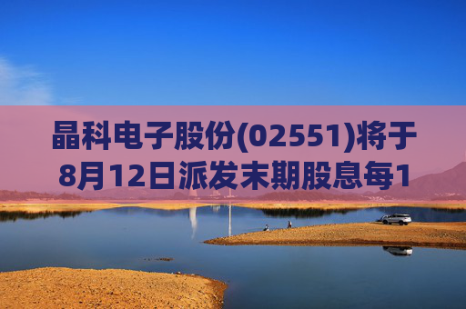 晶科电子股份(02551)将于8月12日派发末期股息每10股0.74港元