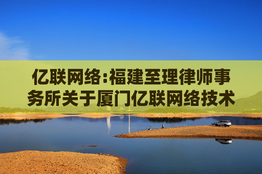 亿联网络:福建至理律师事务所关于厦门亿联网络技术股份有限公司2025年限制性股票激励计划调整和授予事项的法律意见书  第1张