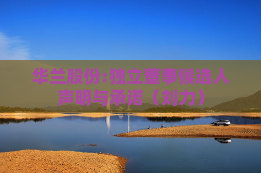 华兰股份:独立董事候选人声明与承诺（刘力）