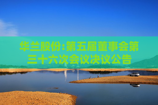 华兰股份:第五届董事会第三十六次会议决议公告  第1张