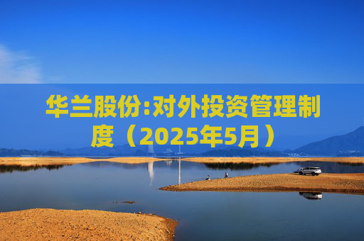 华兰股份:对外投资管理制度（2025年5月）