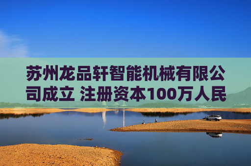苏州龙品轩智能机械有限公司成立 注册资本100万人民币