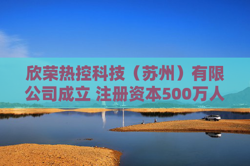欣荣热控科技（苏州）有限公司成立 注册资本500万人民币