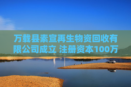 万载县素宣再生物资回收有限公司成立 注册资本100万人民币