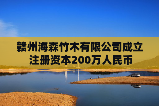 赣州海森竹木有限公司成立 注册资本200万人民币
