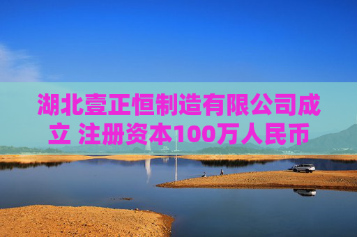 湖北壹正恒制造有限公司成立 注册资本100万人民币