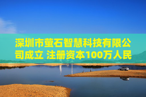 深圳市萤石智慧科技有限公司成立 注册资本100万人民币  第1张