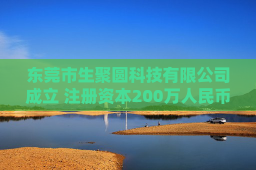 东莞市生聚圆科技有限公司成立 注册资本200万人民币