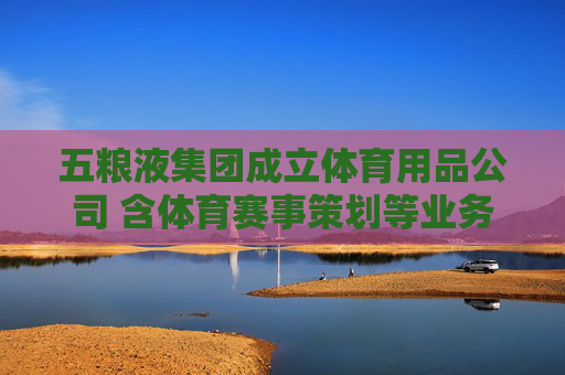 五粮液集团成立体育用品公司 含体育赛事策划等业务