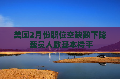 美国2月份职位空缺数下降 裁员人数基本持平  第1张