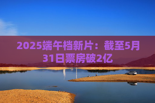 2025端午档新片：截至5月31日票房破2亿