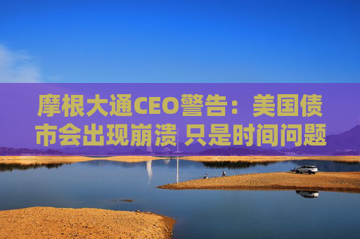 摩根大通CEO警告：美国债市会出现崩溃 只是时间问题