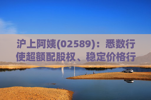 沪上阿姨(02589)：悉数行使超额配股权、稳定价格行动及稳定价格期结束