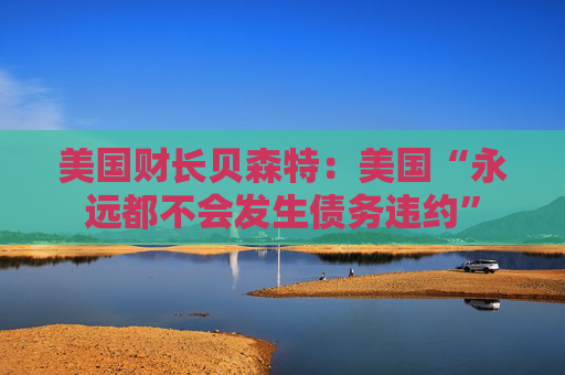 美国财长贝森特：美国“永远都不会发生债务违约”