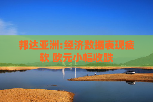 邦达亚洲:经济数据表现疲软 欧元小幅收跌